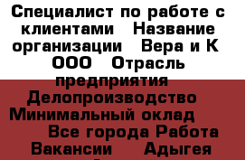 Специалист по работе с клиентами › Название организации ­ Вера и К, ООО › Отрасль предприятия ­ Делопроизводство › Минимальный оклад ­ 27 000 - Все города Работа » Вакансии   . Адыгея респ.,Адыгейск г.